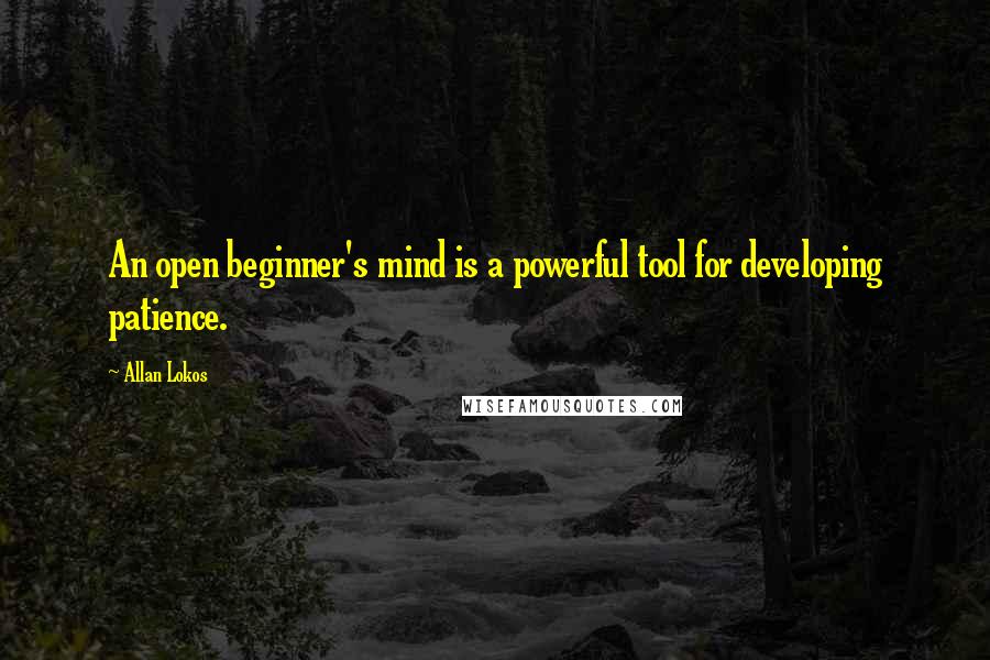 Allan Lokos Quotes: An open beginner's mind is a powerful tool for developing patience.