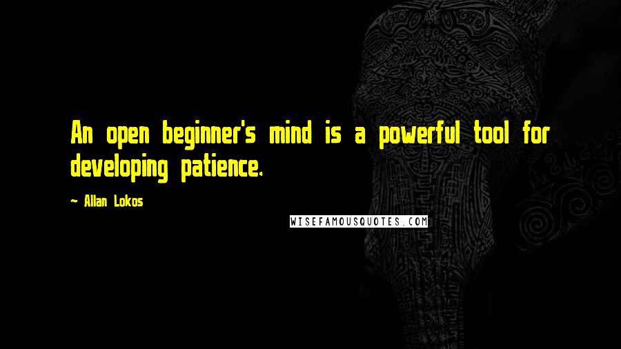 Allan Lokos Quotes: An open beginner's mind is a powerful tool for developing patience.