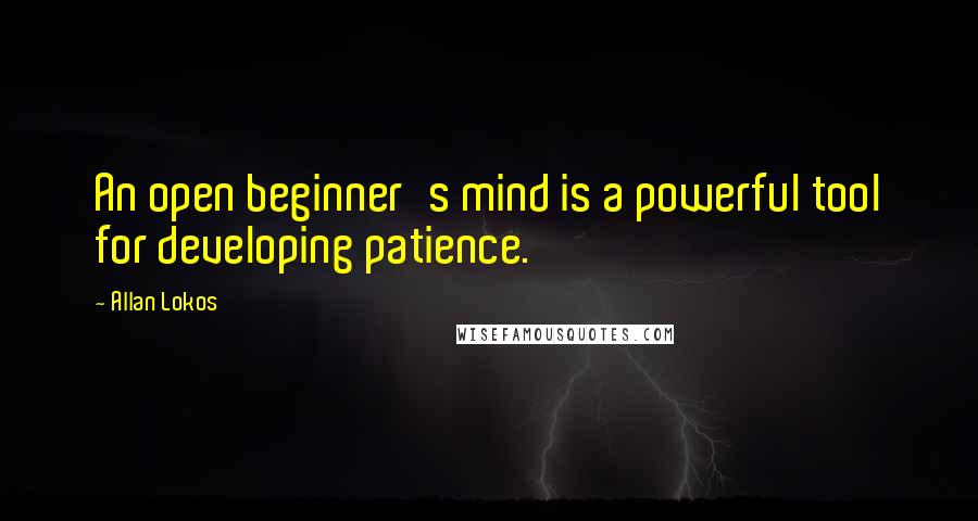 Allan Lokos Quotes: An open beginner's mind is a powerful tool for developing patience.