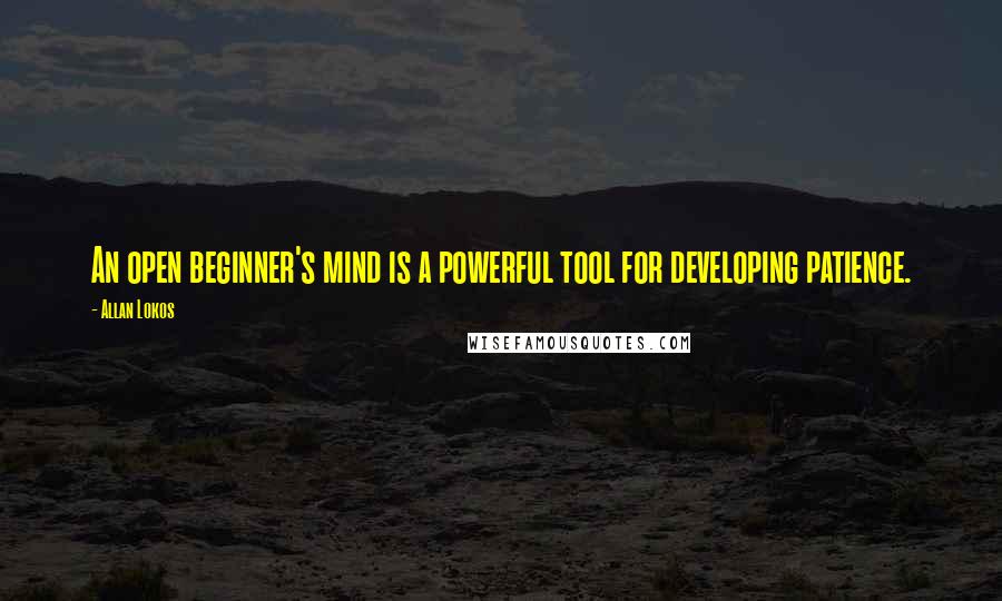 Allan Lokos Quotes: An open beginner's mind is a powerful tool for developing patience.