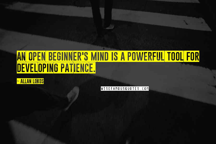 Allan Lokos Quotes: An open beginner's mind is a powerful tool for developing patience.