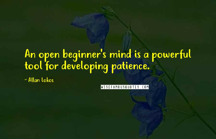 Allan Lokos Quotes: An open beginner's mind is a powerful tool for developing patience.