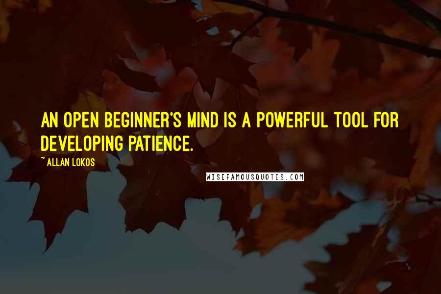Allan Lokos Quotes: An open beginner's mind is a powerful tool for developing patience.