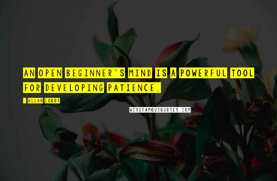 Allan Lokos Quotes: An open beginner's mind is a powerful tool for developing patience.