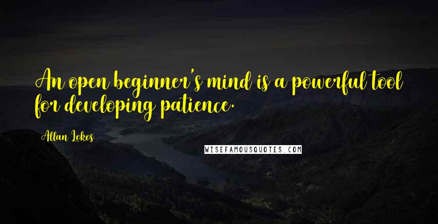 Allan Lokos Quotes: An open beginner's mind is a powerful tool for developing patience.