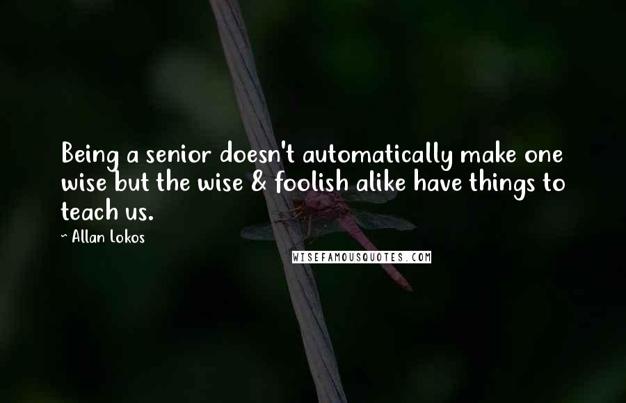 Allan Lokos Quotes: Being a senior doesn't automatically make one wise but the wise & foolish alike have things to teach us.