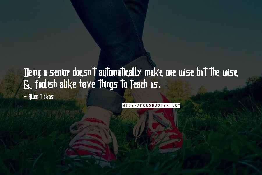 Allan Lokos Quotes: Being a senior doesn't automatically make one wise but the wise & foolish alike have things to teach us.