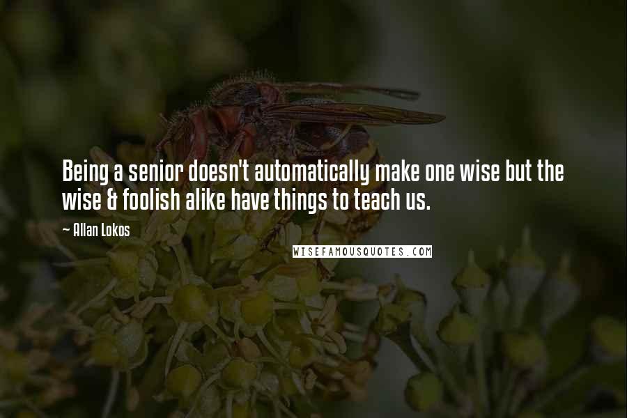 Allan Lokos Quotes: Being a senior doesn't automatically make one wise but the wise & foolish alike have things to teach us.