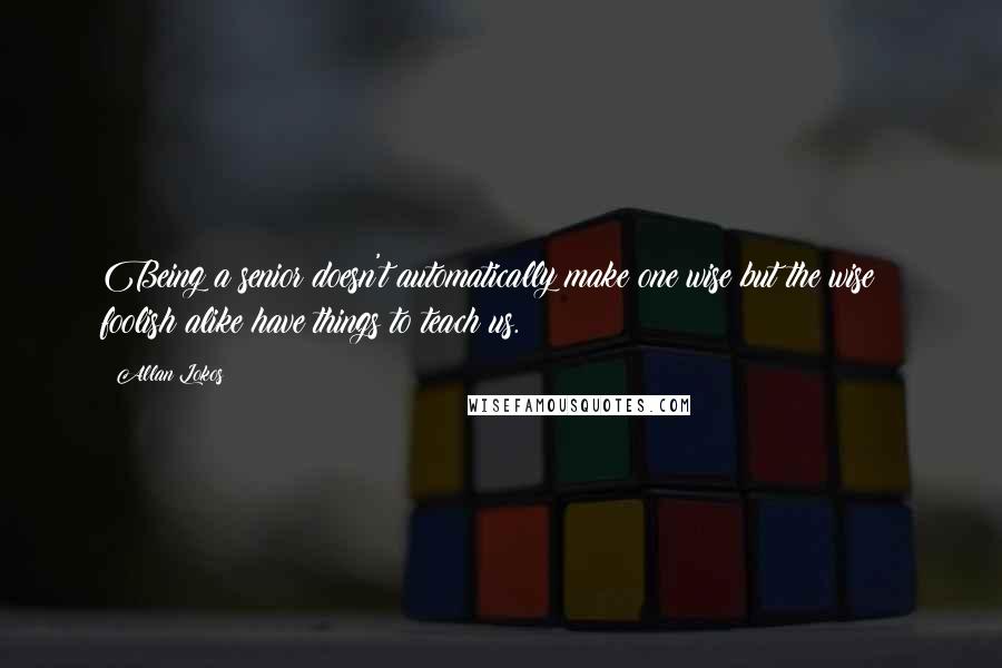 Allan Lokos Quotes: Being a senior doesn't automatically make one wise but the wise & foolish alike have things to teach us.