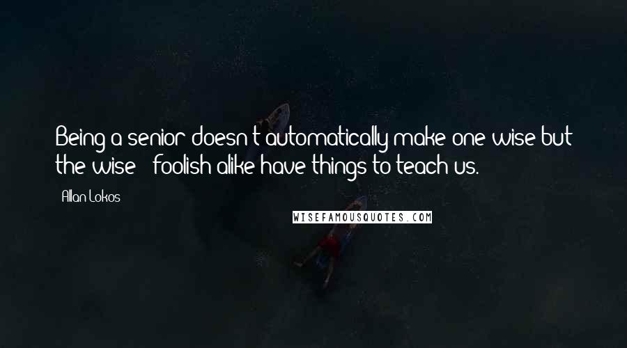 Allan Lokos Quotes: Being a senior doesn't automatically make one wise but the wise & foolish alike have things to teach us.