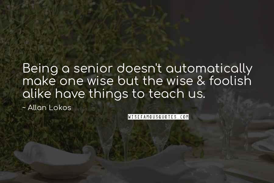 Allan Lokos Quotes: Being a senior doesn't automatically make one wise but the wise & foolish alike have things to teach us.