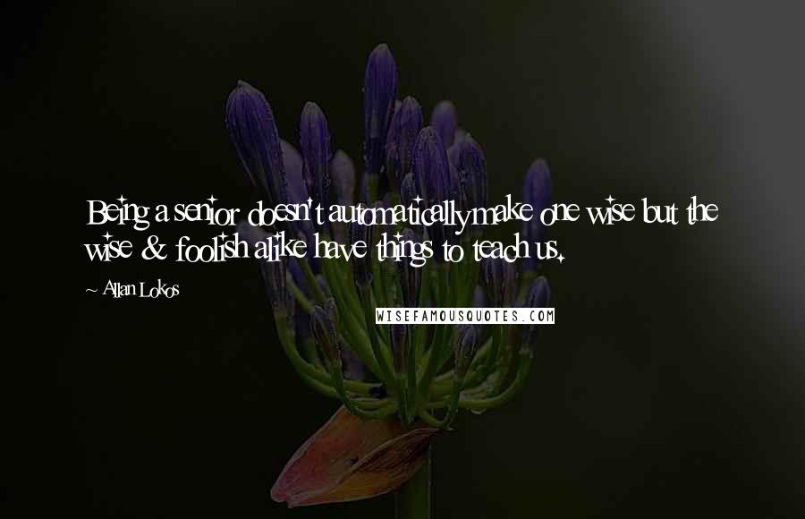 Allan Lokos Quotes: Being a senior doesn't automatically make one wise but the wise & foolish alike have things to teach us.