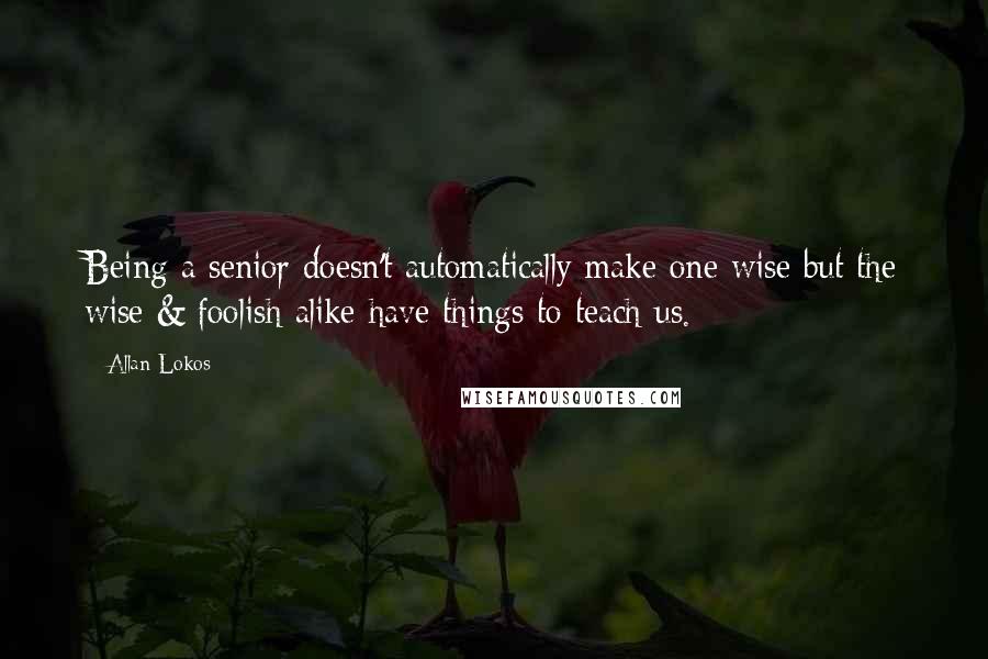 Allan Lokos Quotes: Being a senior doesn't automatically make one wise but the wise & foolish alike have things to teach us.