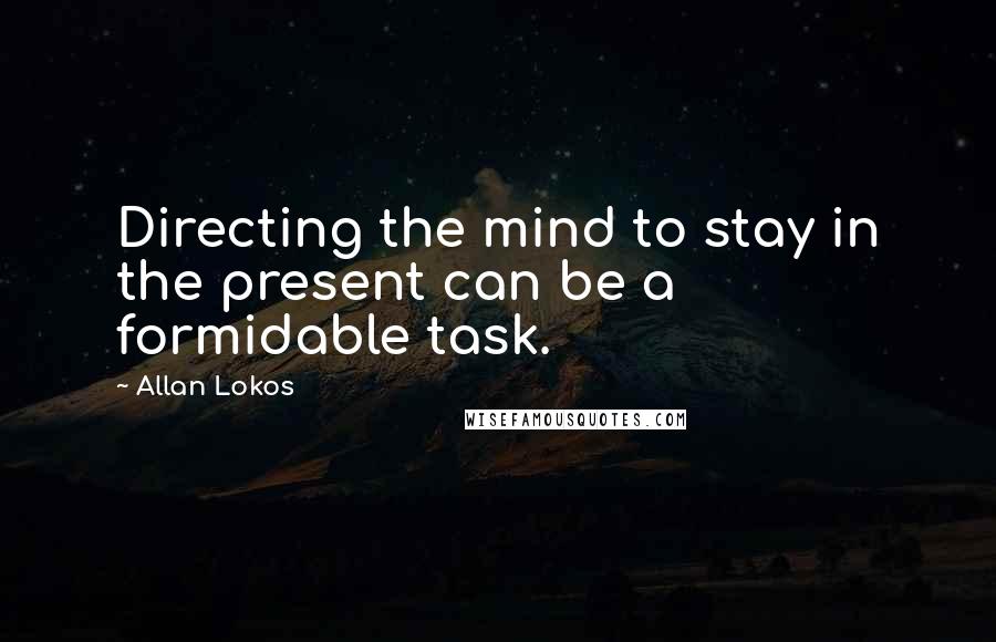 Allan Lokos Quotes: Directing the mind to stay in the present can be a formidable task.