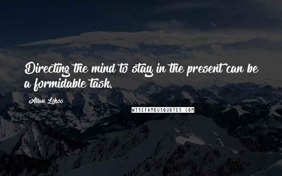 Allan Lokos Quotes: Directing the mind to stay in the present can be a formidable task.