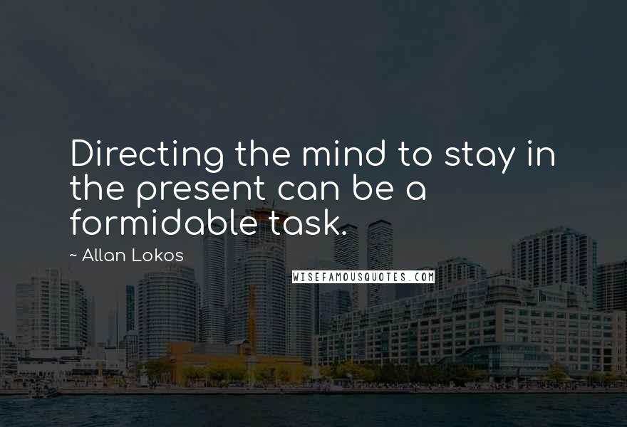 Allan Lokos Quotes: Directing the mind to stay in the present can be a formidable task.