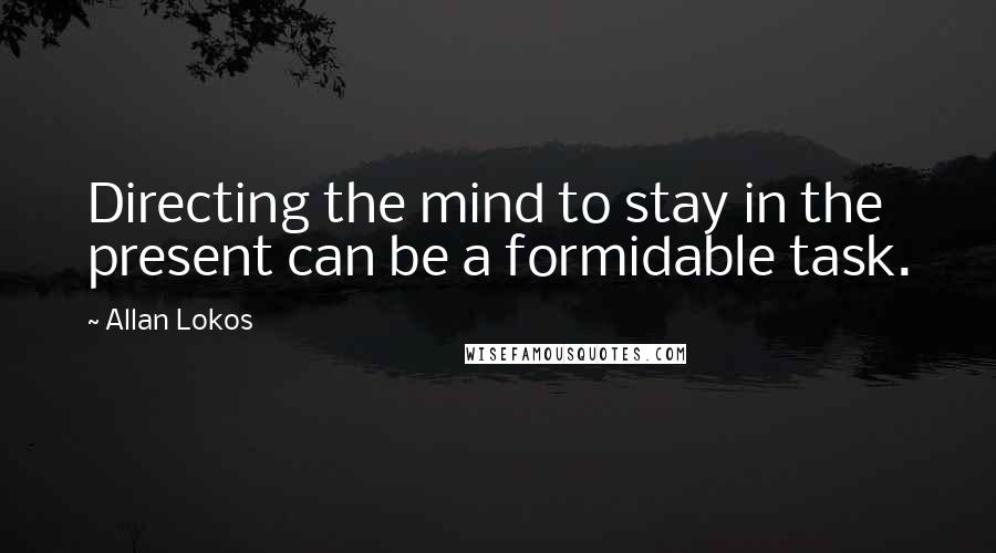 Allan Lokos Quotes: Directing the mind to stay in the present can be a formidable task.