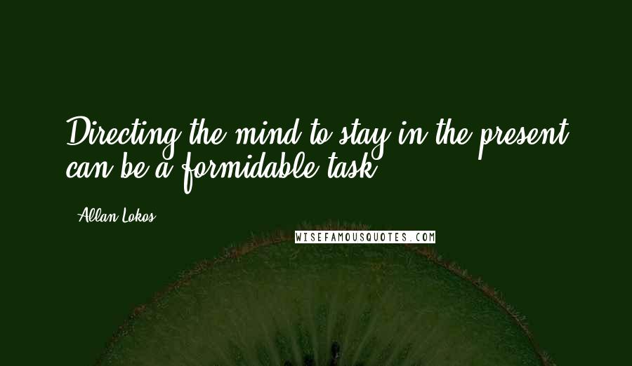 Allan Lokos Quotes: Directing the mind to stay in the present can be a formidable task.