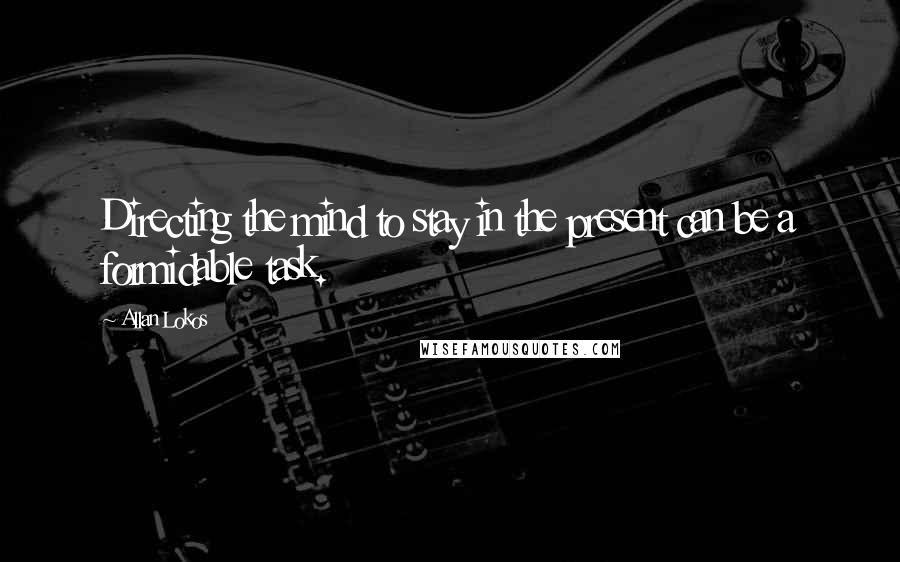 Allan Lokos Quotes: Directing the mind to stay in the present can be a formidable task.