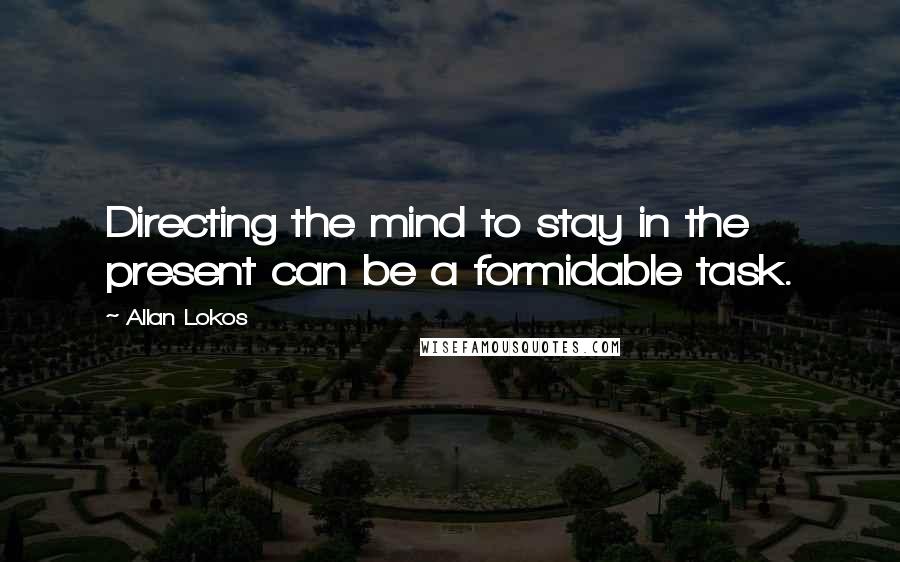 Allan Lokos Quotes: Directing the mind to stay in the present can be a formidable task.