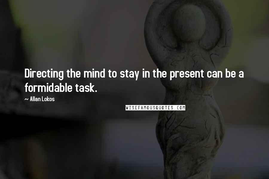 Allan Lokos Quotes: Directing the mind to stay in the present can be a formidable task.