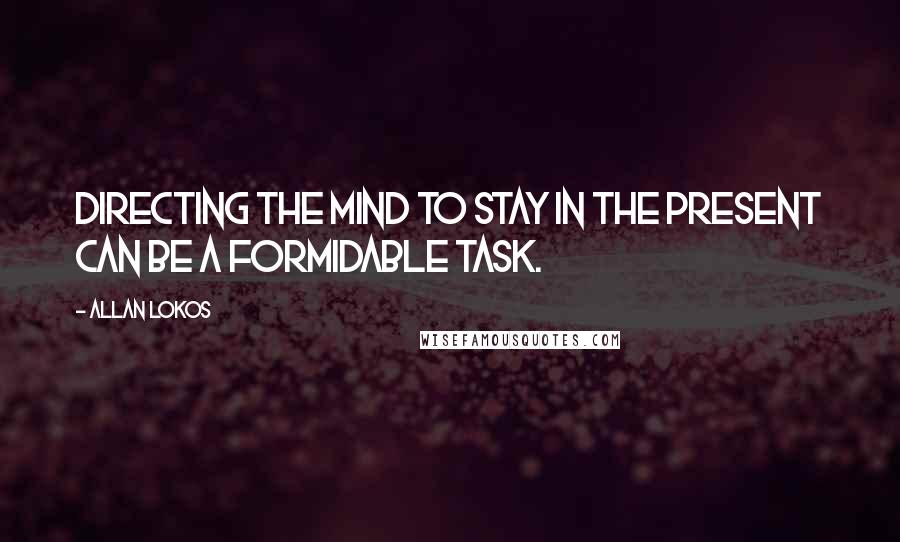 Allan Lokos Quotes: Directing the mind to stay in the present can be a formidable task.