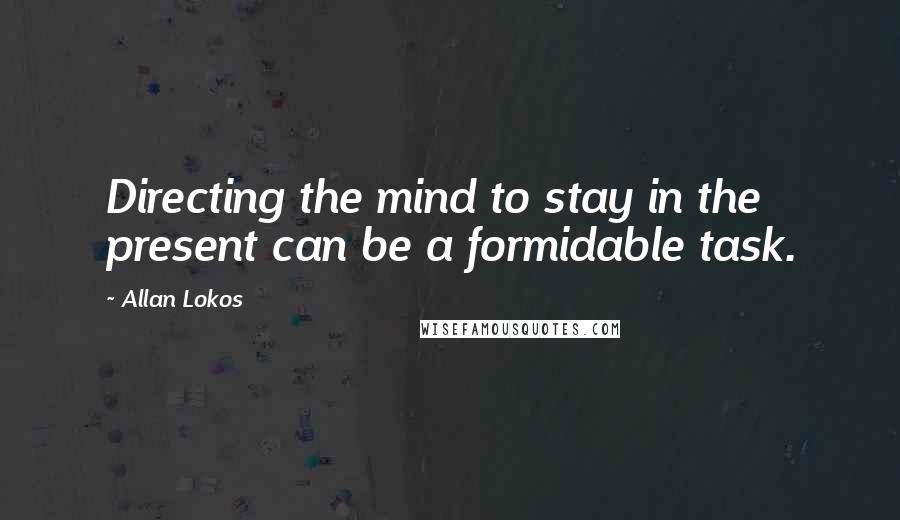 Allan Lokos Quotes: Directing the mind to stay in the present can be a formidable task.