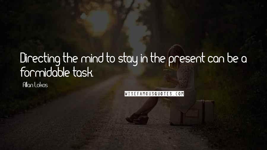 Allan Lokos Quotes: Directing the mind to stay in the present can be a formidable task.