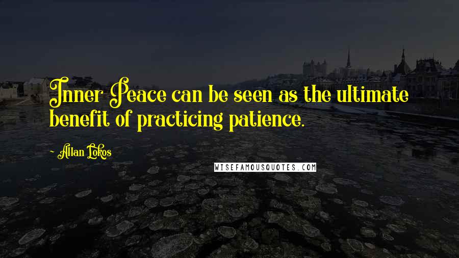 Allan Lokos Quotes: Inner Peace can be seen as the ultimate benefit of practicing patience.