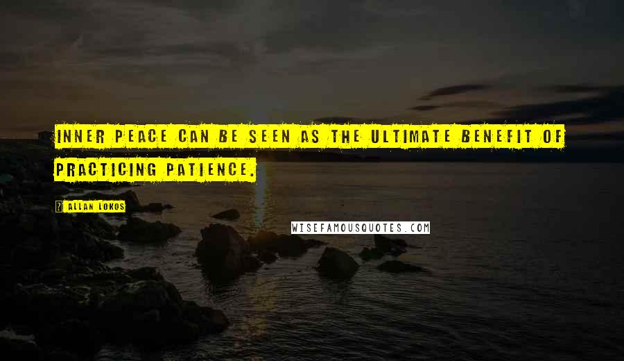 Allan Lokos Quotes: Inner Peace can be seen as the ultimate benefit of practicing patience.