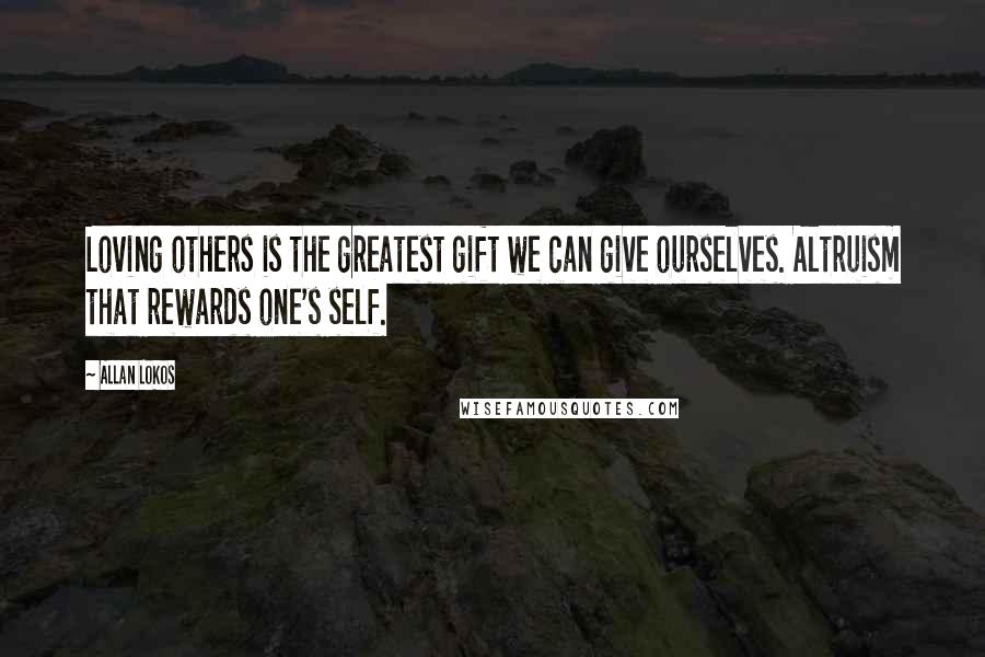 Allan Lokos Quotes: Loving others is the greatest gift we can give ourselves. Altruism that rewards one's self.