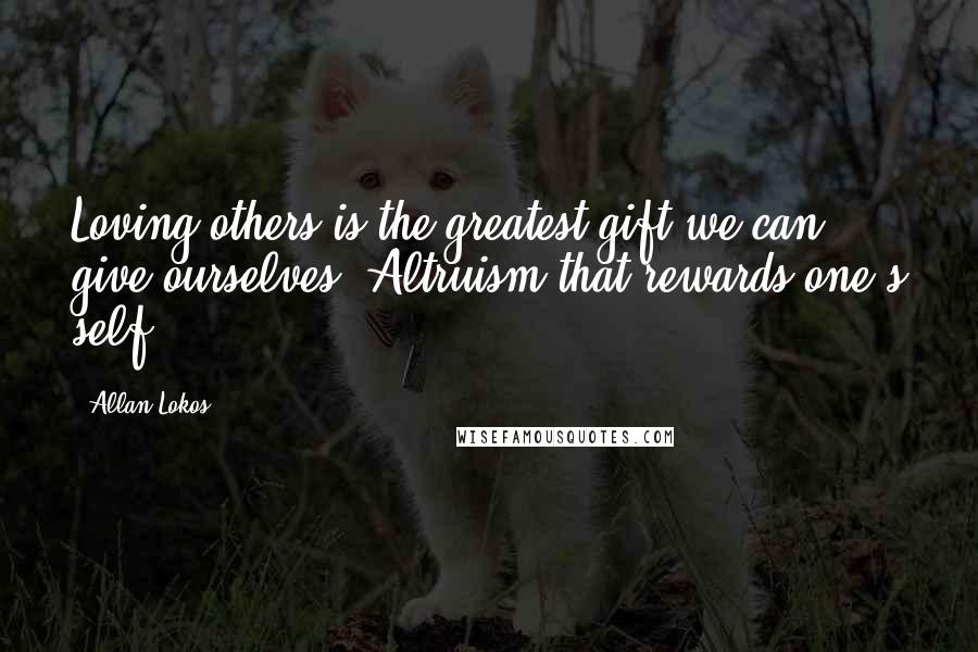 Allan Lokos Quotes: Loving others is the greatest gift we can give ourselves. Altruism that rewards one's self.