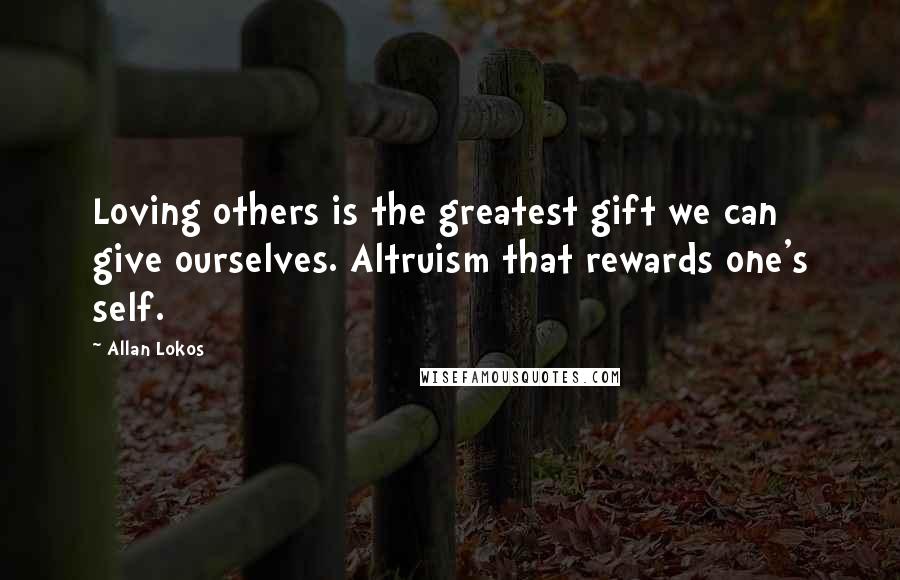 Allan Lokos Quotes: Loving others is the greatest gift we can give ourselves. Altruism that rewards one's self.