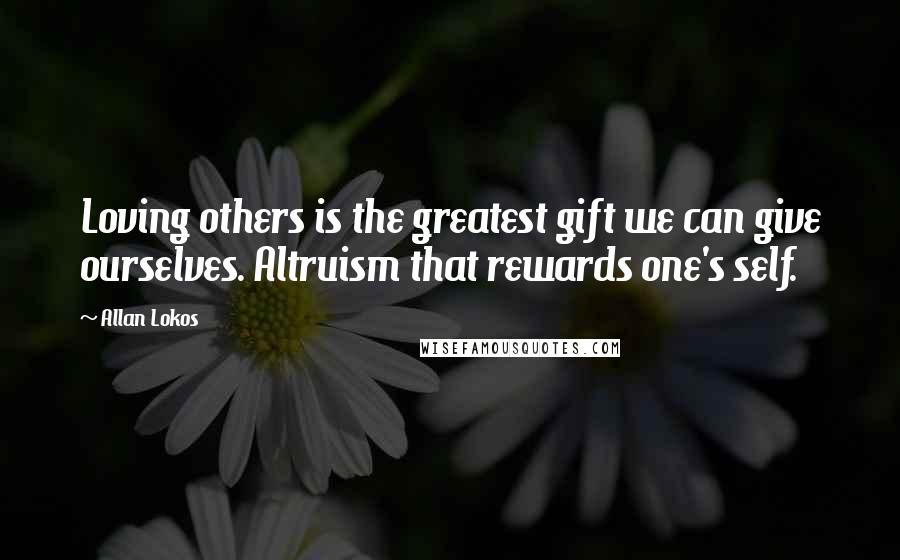 Allan Lokos Quotes: Loving others is the greatest gift we can give ourselves. Altruism that rewards one's self.