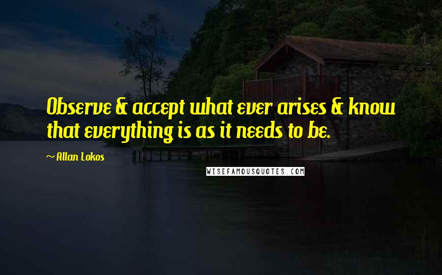 Allan Lokos Quotes: Observe & accept what ever arises & know that everything is as it needs to be.