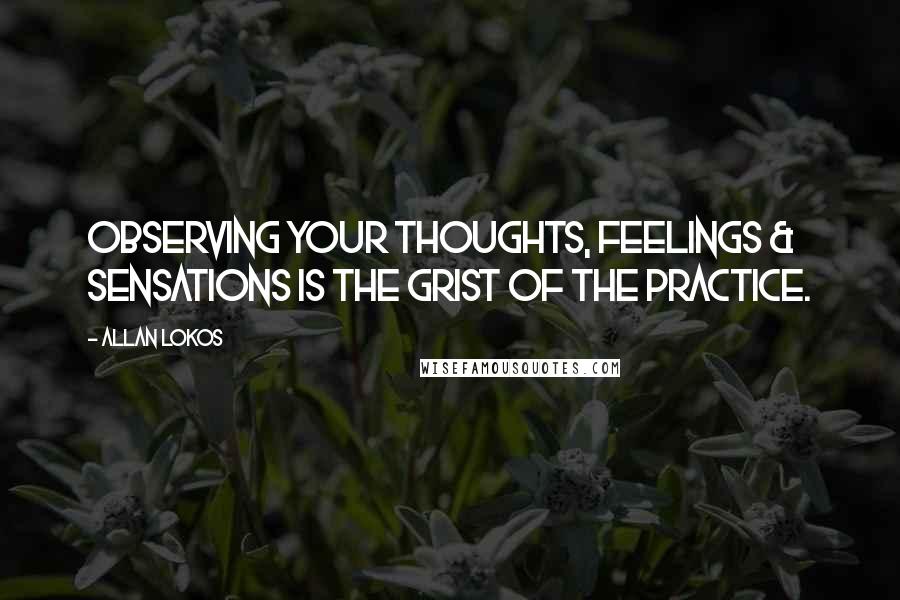 Allan Lokos Quotes: Observing your thoughts, feelings & sensations is the grist of the practice.