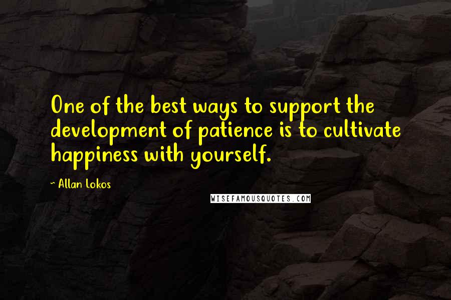 Allan Lokos Quotes: One of the best ways to support the development of patience is to cultivate happiness with yourself.