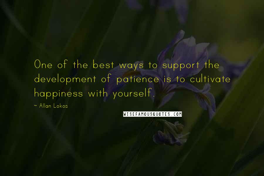 Allan Lokos Quotes: One of the best ways to support the development of patience is to cultivate happiness with yourself.