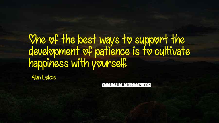 Allan Lokos Quotes: One of the best ways to support the development of patience is to cultivate happiness with yourself.