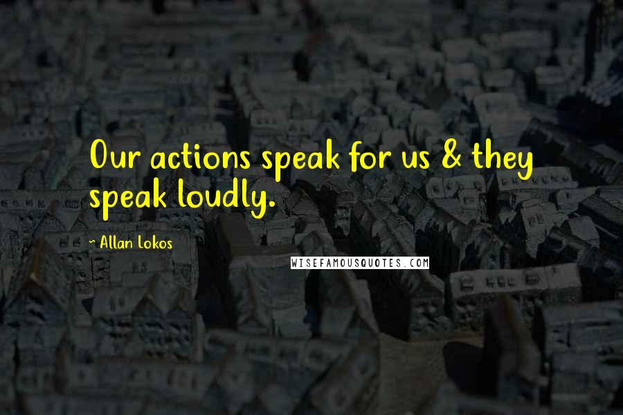 Allan Lokos Quotes: Our actions speak for us & they speak loudly.