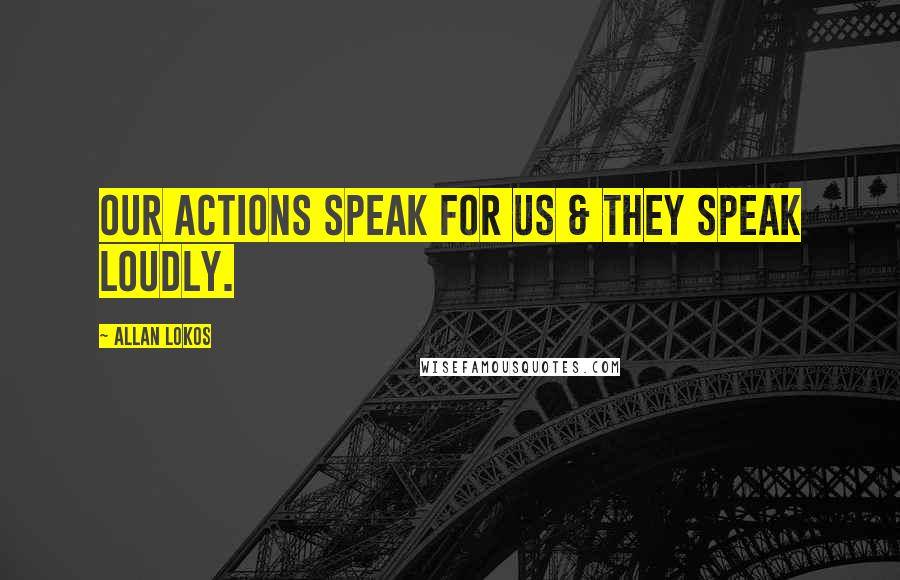 Allan Lokos Quotes: Our actions speak for us & they speak loudly.