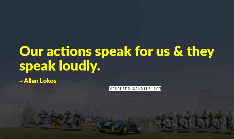 Allan Lokos Quotes: Our actions speak for us & they speak loudly.