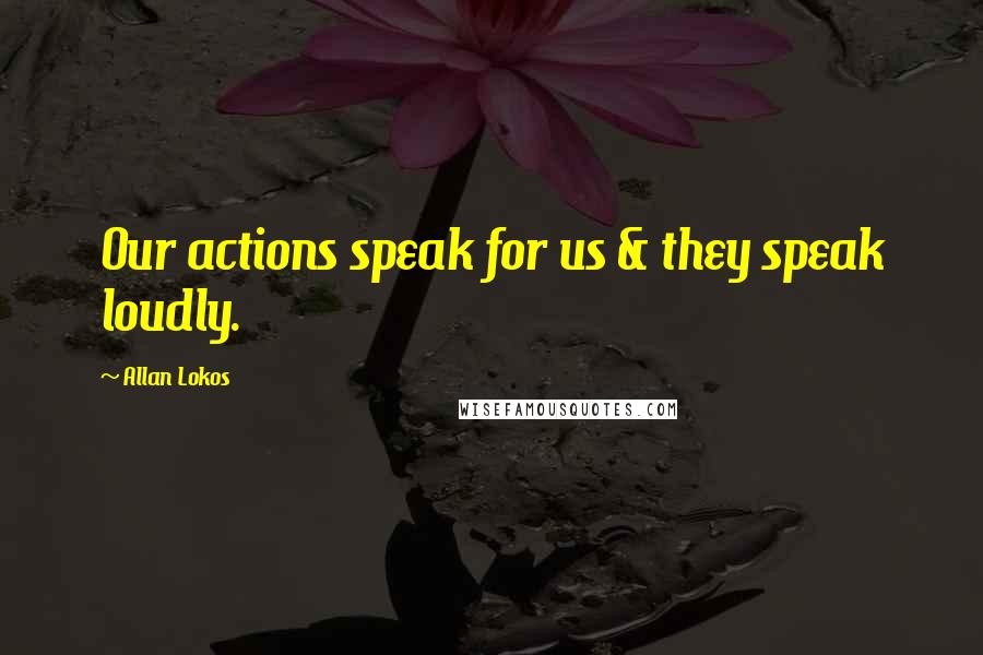 Allan Lokos Quotes: Our actions speak for us & they speak loudly.