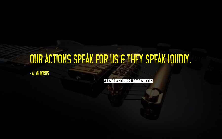 Allan Lokos Quotes: Our actions speak for us & they speak loudly.