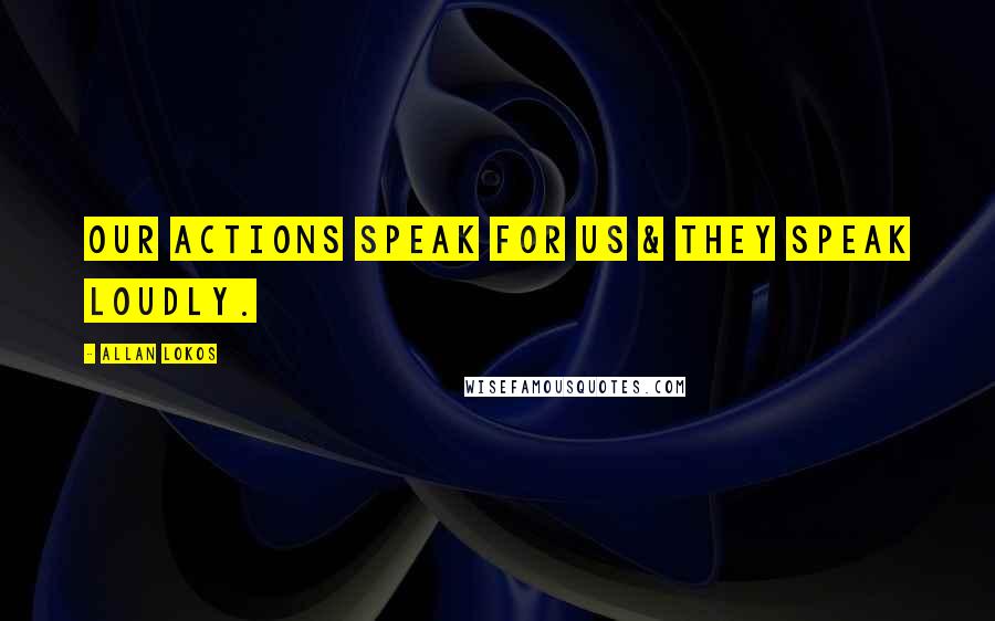 Allan Lokos Quotes: Our actions speak for us & they speak loudly.