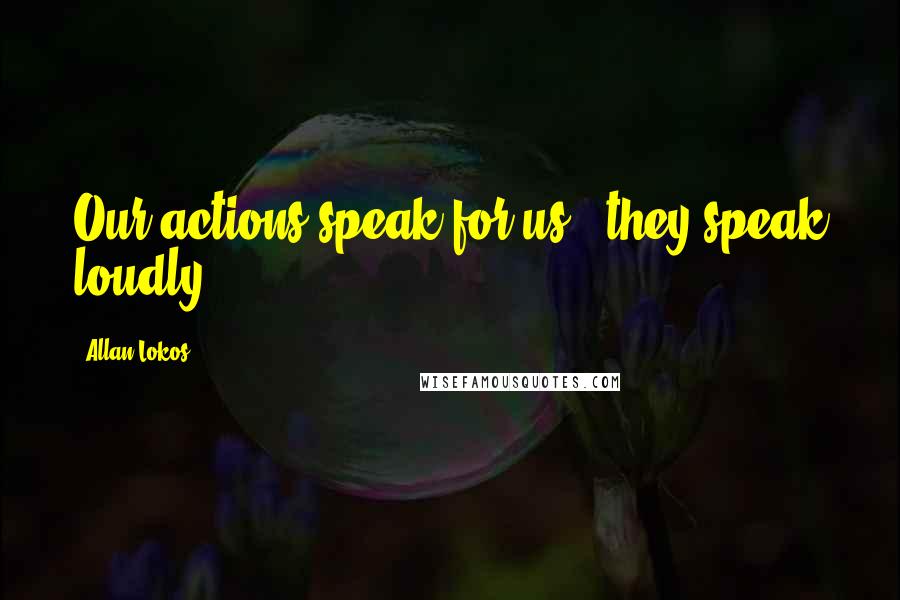 Allan Lokos Quotes: Our actions speak for us & they speak loudly.