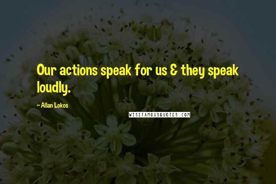 Allan Lokos Quotes: Our actions speak for us & they speak loudly.