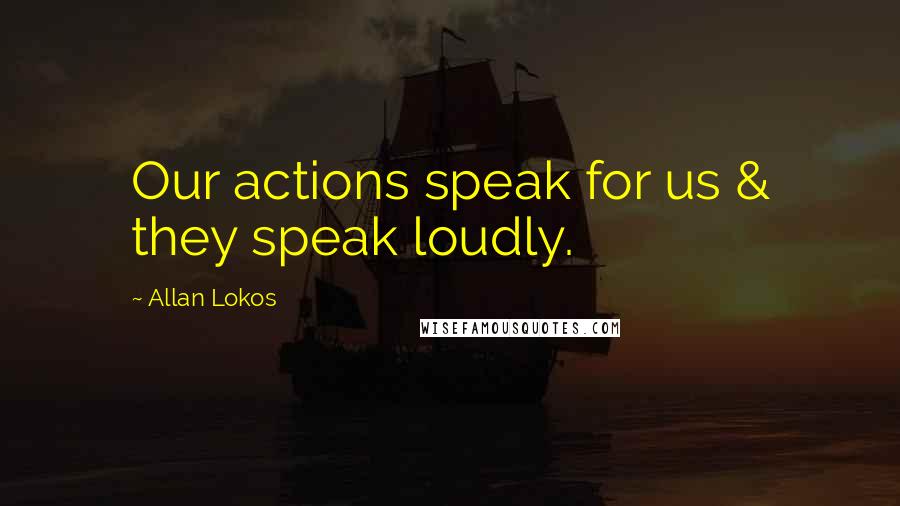 Allan Lokos Quotes: Our actions speak for us & they speak loudly.