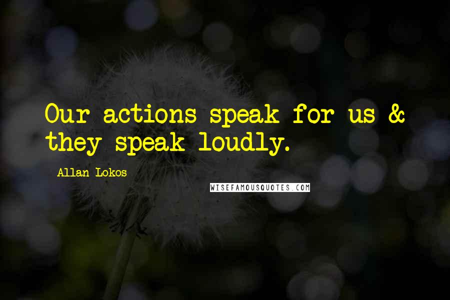 Allan Lokos Quotes: Our actions speak for us & they speak loudly.