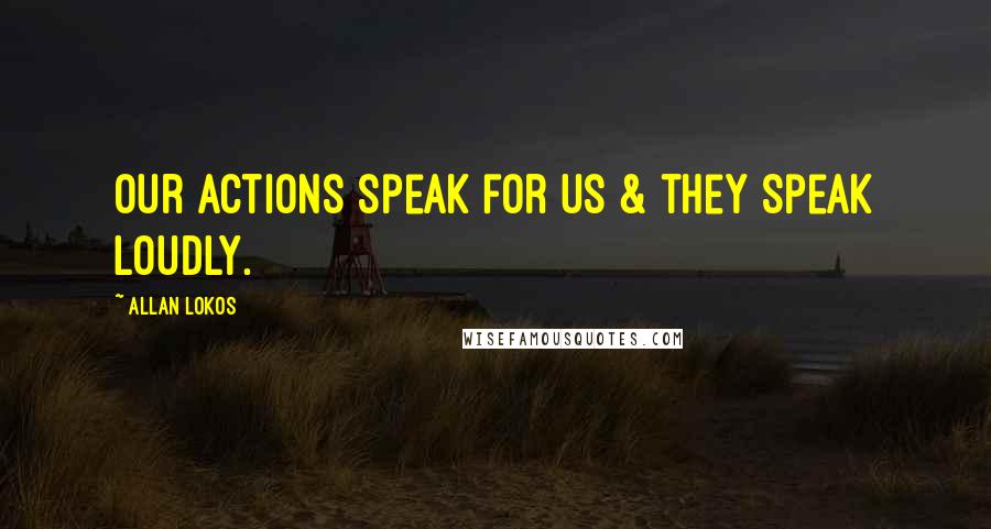 Allan Lokos Quotes: Our actions speak for us & they speak loudly.
